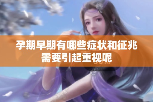 孕期早期有哪些症状和征兆需要引起重视呢