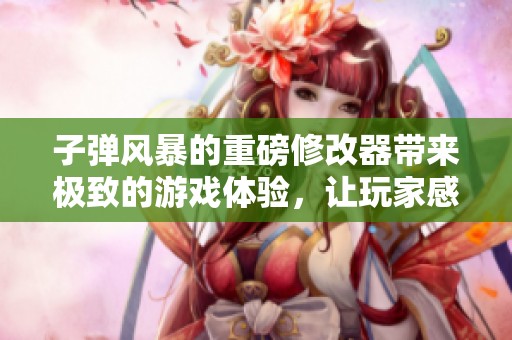 子弹风暴的重磅修改器带来极致的游戏体验，让玩家感受全新魅力