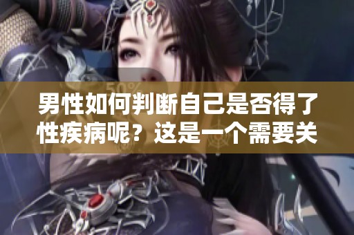 男性如何判断自己是否得了性疾病呢？这是一个需要关注的重要问题。