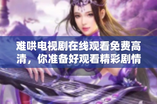 难哄电视剧在线观看免费高清，你准备好观看精彩剧情了吗