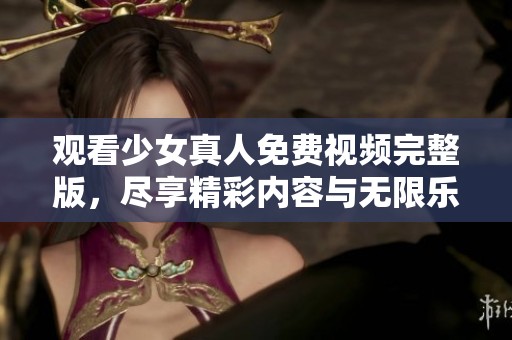 观看少女真人免费视频完整版，尽享精彩内容与无限乐趣