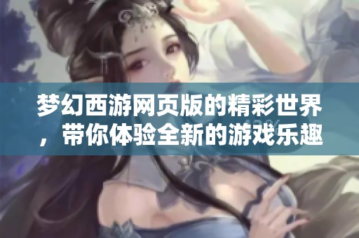 梦幻西游网页版的精彩世界，带你体验全新的游戏乐趣与冒险旅程