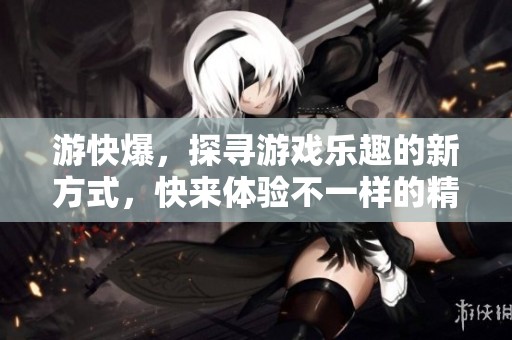 游快爆，探寻游戏乐趣的新方式，快来体验不一样的精彩吧