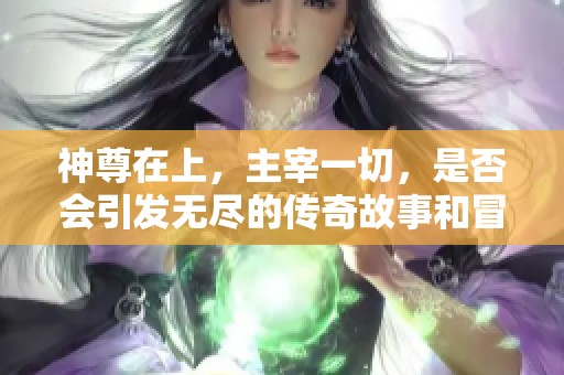 神尊在上，主宰一切，是否会引发无尽的传奇故事和冒险之旅呢