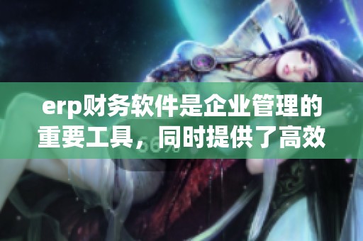 erp财务软件是企业管理的重要工具，同时提供了高效的财务解决方案