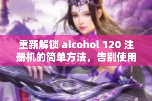 重新解锁 alcohol 120 注册机的简单方法，告别使用限制，实现全面功能