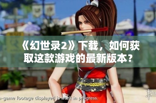 《幻世录2》下载，如何获取这款游戏的最新版本？