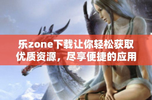 乐zone下载让你轻松获取优质资源，尽享便捷的应用体验。