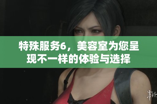 特殊服务6，美容室为您呈现不一样的体验与选择