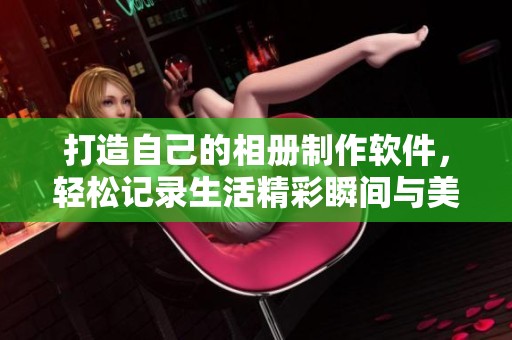 打造自己的相册制作软件，轻松记录生活精彩瞬间与美好回忆