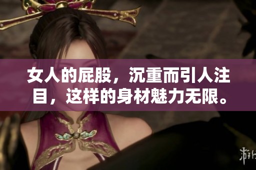 女人的屁股，沉重而引人注目，这样的身材魅力无限。