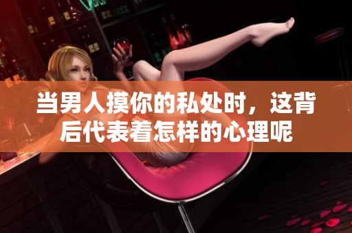 当男人摸你的私处时，这背后代表着怎样的心理呢