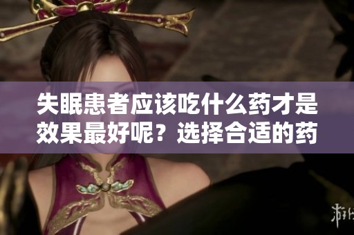 失眠患者应该吃什么药才是效果最好呢？选择合适的药物助你安眠！