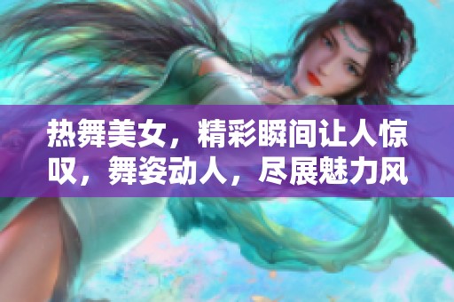 热舞美女，精彩瞬间让人惊叹，舞姿动人，尽展魅力风采！