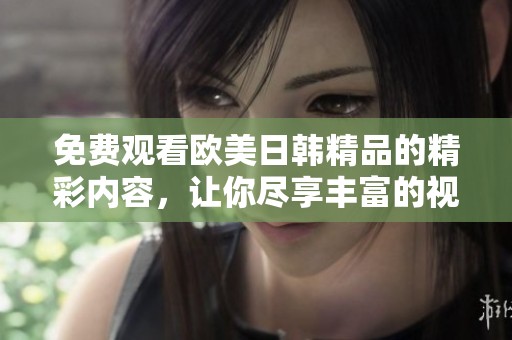 免费观看欧美日韩精品的精彩内容，让你尽享丰富的视听体验