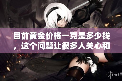 目前黄金价格一克是多少钱，这个问题让很多人关心和关注