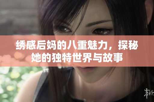 绣感后妈的八重魅力，探秘她的独特世界与故事