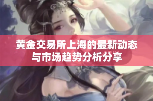 黄金交易所上海的最新动态与市场趋势分析分享