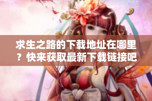 求生之路的下载地址在哪里？快来获取最新下载链接吧！
