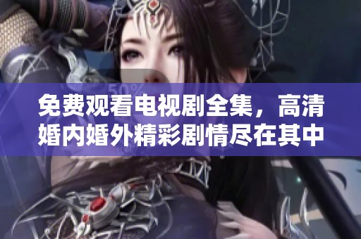 免费观看电视剧全集，高清婚内婚外精彩剧情尽在其中