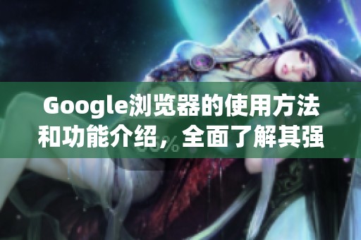 Google浏览器的使用方法和功能介绍，全面了解其强大优势与便捷体验