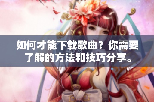 如何才能下载歌曲？你需要了解的方法和技巧分享。