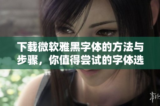 下载微软雅黑字体的方法与步骤，你值得尝试的字体选择与使用技巧