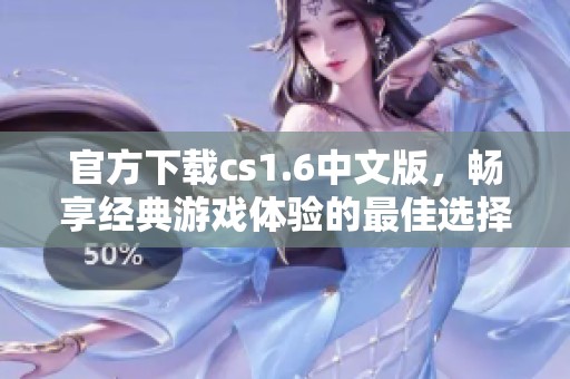 官方下载cs1.6中文版，畅享经典游戏体验的最佳选择