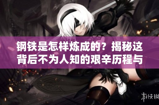 钢铁是怎样炼成的？揭秘这背后不为人知的艰辛历程与奋斗故事