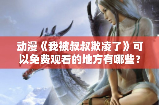 动漫《我被叔叔欺凌了》可以免费观看的地方有哪些？