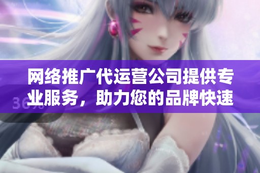 网络推广代运营公司提供专业服务，助力您的品牌快速发展与提升知名度