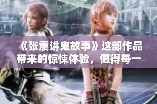 《张震讲鬼故事》这部作品带来的惊悚体验，值得每一个胆大的你去下载！