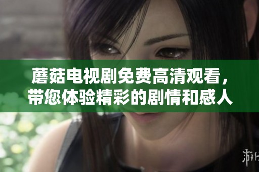 蘑菇电视剧免费高清观看，带您体验精彩的剧情和感人故事