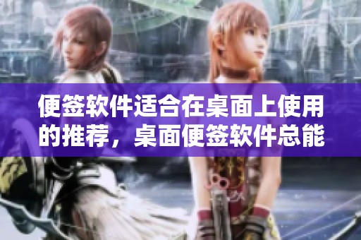 便签软件适合在桌面上使用的推荐，桌面便签软件总能帮助你更好管理事务