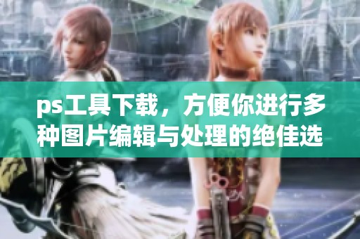 ps工具下载，方便你进行多种图片编辑与处理的绝佳选择