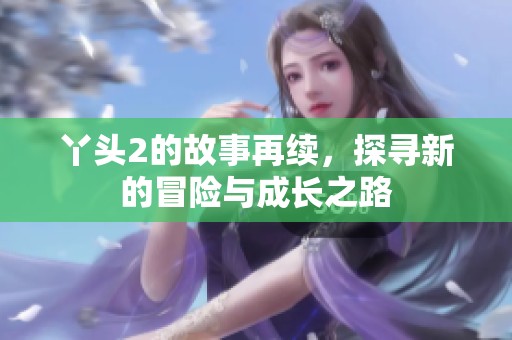 丫头2的故事再续，探寻新的冒险与成长之路