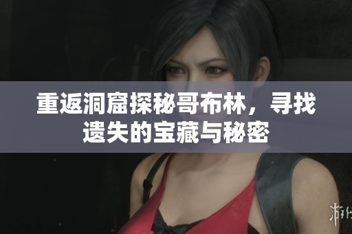 重返洞窟探秘哥布林，寻找遗失的宝藏与秘密