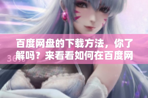 百度网盘的下载方法，你了解吗？来看看如何在百度网盘上进行下载吧！
