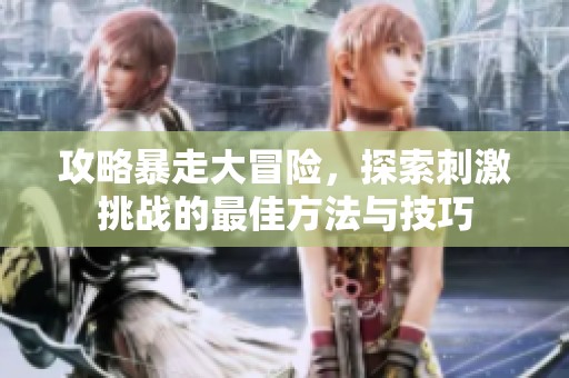 攻略暴走大冒险，探索刺激挑战的最佳方法与技巧
