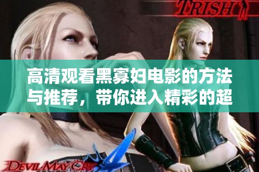 高清观看黑寡妇电影的方法与推荐，带你进入精彩的超级英雄世界