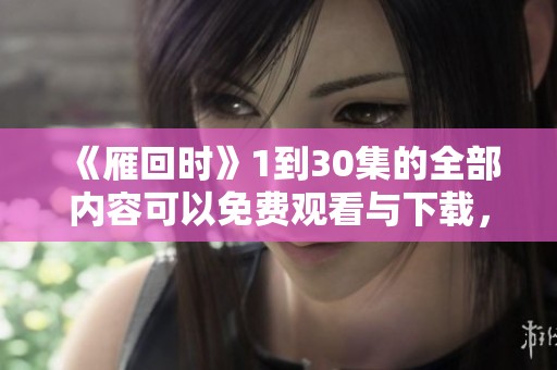 《雁回时》1到30集的全部内容可以免费观看与下载，快来体验精彩剧情吧