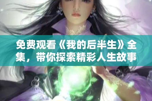 免费观看《我的后半生》全集，带你探索精彩人生故事与情感纠葛