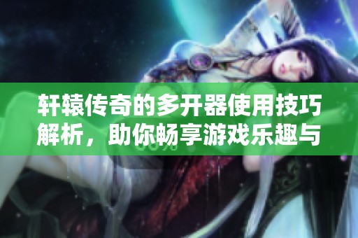 轩辕传奇的多开器使用技巧解析，助你畅享游戏乐趣与挑战