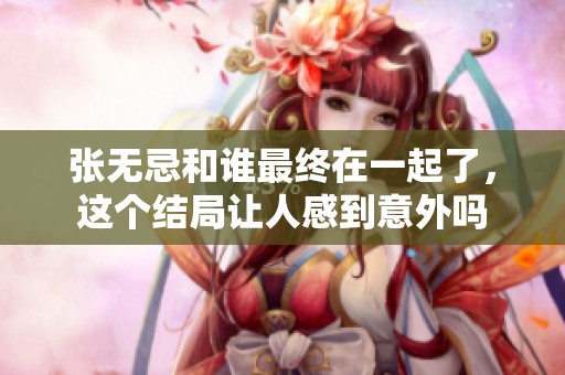 张无忌和谁最终在一起了，这个结局让人感到意外吗