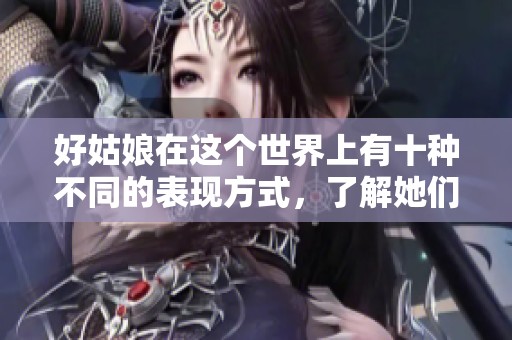 好姑娘在这个世界上有十种不同的表现方式，了解她们的多重魅力。