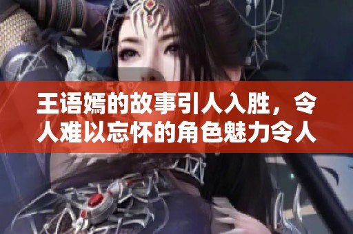 王语嫣的故事引人入胜，令人难以忘怀的角色魅力令人称道