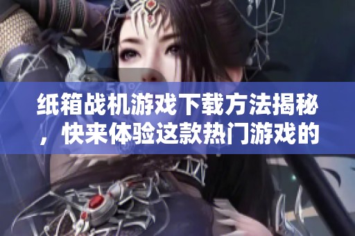 纸箱战机游戏下载方法揭秘，快来体验这款热门游戏的乐趣！