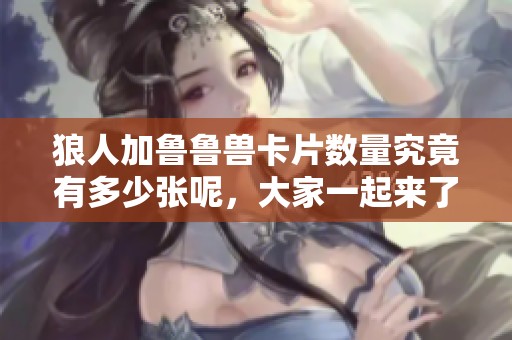 狼人加鲁鲁兽卡片数量究竟有多少张呢，大家一起来了解一下吧