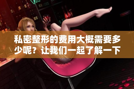 私密整形的费用大概需要多少呢？让我们一起了解一下相关费用吧。