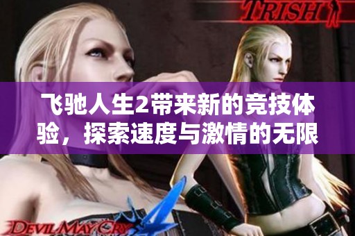 飞驰人生2带来新的竞技体验，探索速度与激情的无限可能